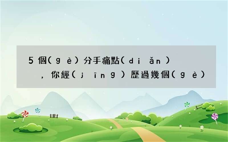 5個(gè)分手痛點(diǎn)，你經(jīng)歷過幾個(gè)?